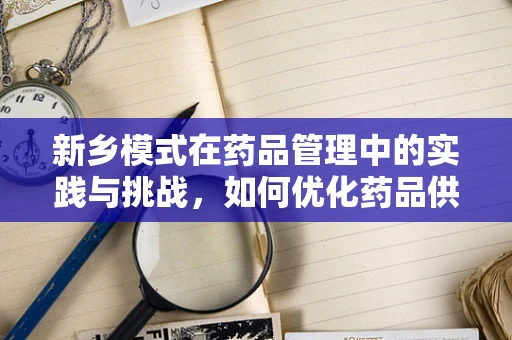 新乡模式在药品管理中的实践与挑战，如何优化药品供应流程？