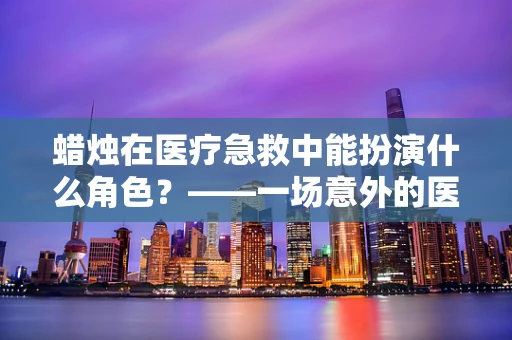 蜡烛在医疗急救中能扮演什么角色？——一场意外的医学联想