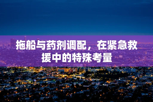 拖船与药剂调配，在紧急救援中的特殊考量