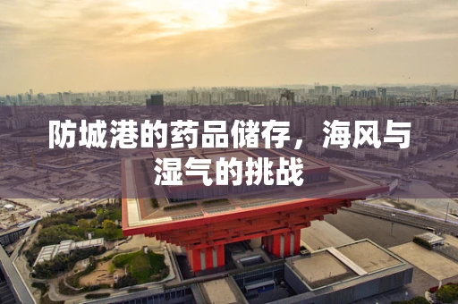 防城港的药品储存，海风与湿气的挑战