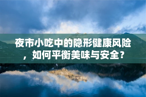 夜市小吃中的隐形健康风险，如何平衡美味与安全？
