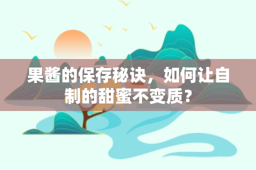 果酱的保存秘诀，如何让自制的甜蜜不变质？