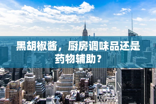 黑胡椒酱，厨房调味品还是药物辅助？
