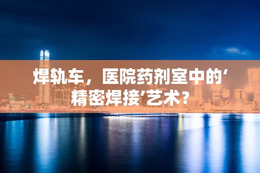 焊轨车，医院药剂室中的‘精密焊接’艺术？