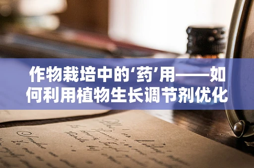 作物栽培中的‘药’用——如何利用植物生长调节剂优化种植？