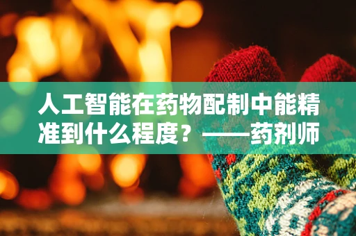 人工智能在药物配制中能精准到什么程度？——药剂师视角下的智能配药探索