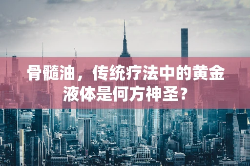 骨髓油，传统疗法中的黄金液体是何方神圣？