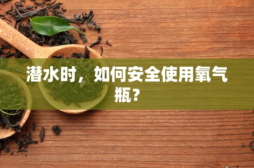 潜水时，如何安全使用氧气瓶？