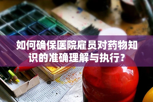 如何确保医院雇员对药物知识的准确理解与执行？