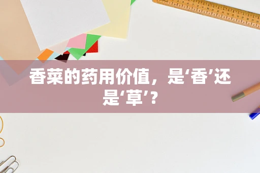 香菜的药用价值，是‘香’还是‘草’？