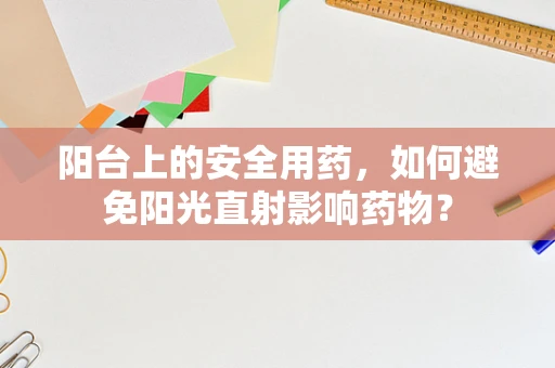 阳台上的安全用药，如何避免阳光直射影响药物？