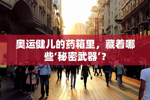 奥运健儿的药箱里，藏着哪些‘秘密武器’？