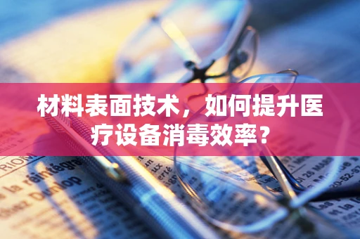材料表面技术，如何提升医疗设备消毒效率？