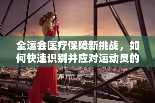 全运会医疗保障新挑战，如何快速识别并应对运动员的运动性横纹肌溶解症？