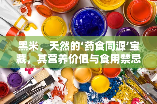 黑米，天然的‘药食同源’宝藏，其营养价值与食用禁忌知多少？