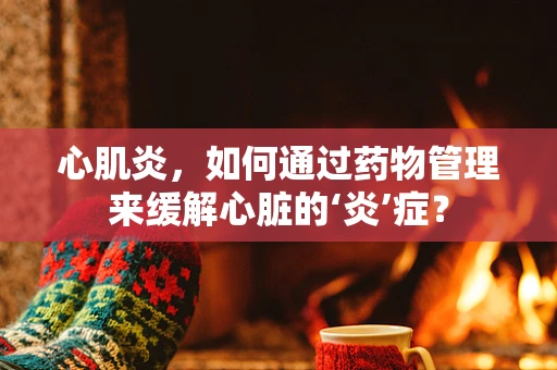 心肌炎，如何通过药物管理来缓解心脏的‘炎’症？