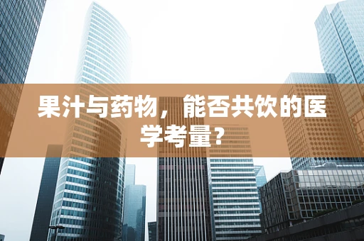 果汁与药物，能否共饮的医学考量？