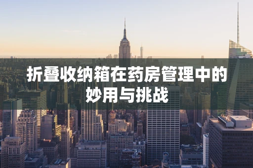 折叠收纳箱在药房管理中的妙用与挑战