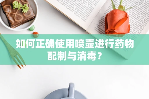 如何正确使用喷壶进行药物配制与消毒？