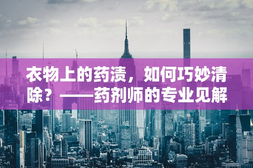衣物上的药渍，如何巧妙清除？——药剂师的专业见解