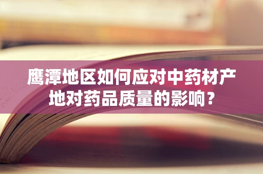 鹰潭地区如何应对中药材产地对药品质量的影响？