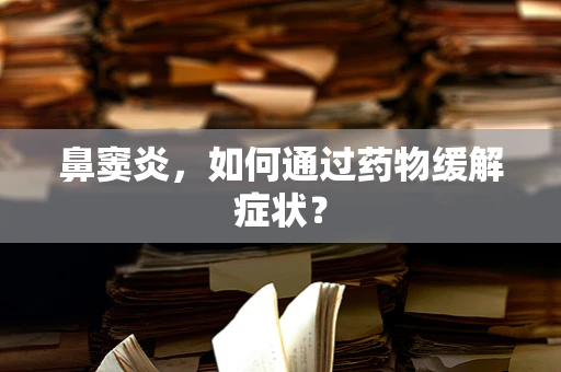 鼻窦炎，如何通过药物缓解症状？
