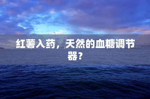 红薯入药，天然的血糖调节器？