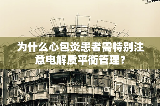 为什么心包炎患者需特别注意电解质平衡管理？