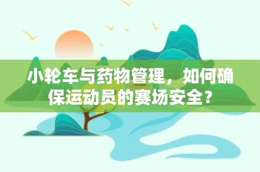小轮车与药物管理，如何确保运动员的赛场安全？