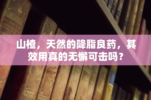 山楂，天然的降脂良药，其效用真的无懈可击吗？