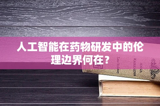 人工智能在药物研发中的伦理边界何在？