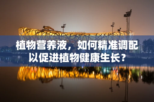 植物营养液，如何精准调配以促进植物健康生长？