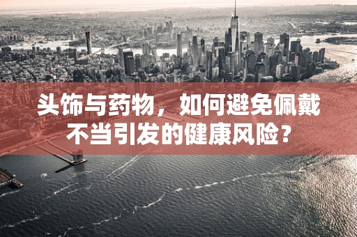 头饰与药物，如何避免佩戴不当引发的健康风险？
