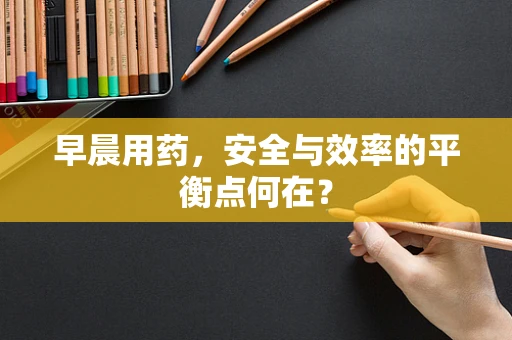 早晨用药，安全与效率的平衡点何在？