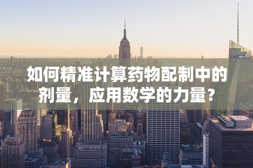 如何精准计算药物配制中的剂量，应用数学的力量？