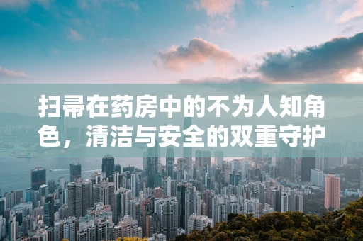 扫帚在药房中的不为人知角色，清洁与安全的双重守护者？