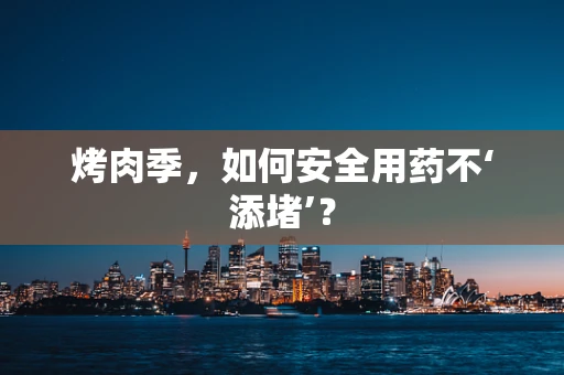 烤肉季，如何安全用药不‘添堵’？