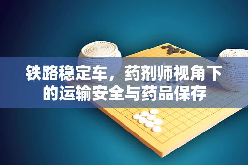 铁路稳定车，药剂师视角下的运输安全与药品保存
