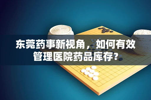 东莞药事新视角，如何有效管理医院药品库存？
