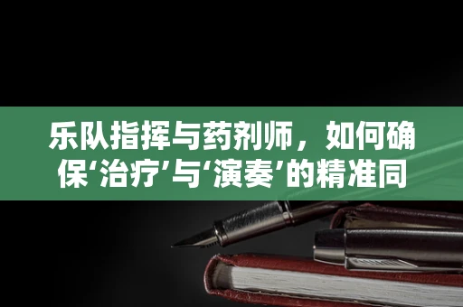 乐队指挥与药剂师，如何确保‘治疗’与‘演奏’的精准同步？