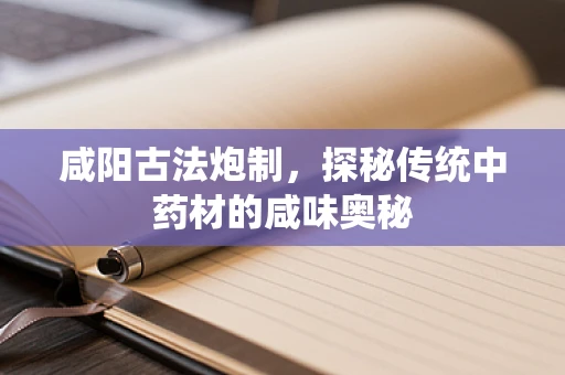 咸阳古法炮制，探秘传统中药材的咸味奥秘