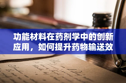 功能材料在药剂学中的创新应用，如何提升药物输送效率？
