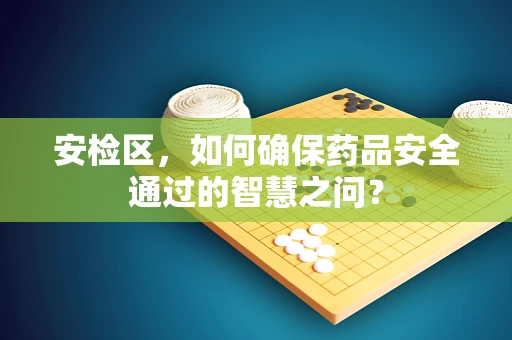 安检区，如何确保药品安全通过的智慧之问？