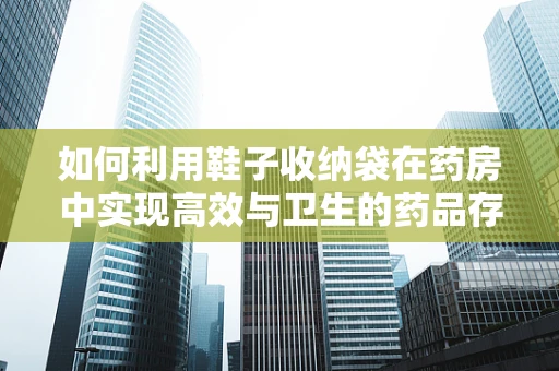 如何利用鞋子收纳袋在药房中实现高效与卫生的药品存储？