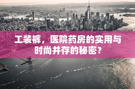 工装裤，医院药房的实用与时尚并存的秘密？