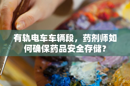 有轨电车车辆段，药剂师如何确保药品安全存储？