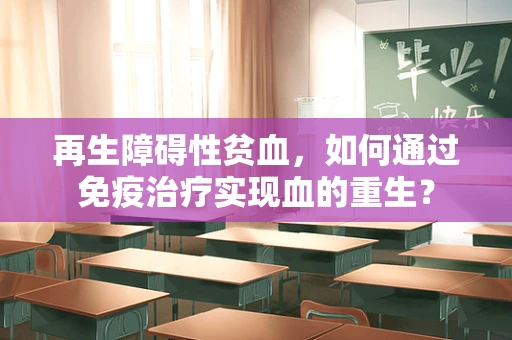 再生障碍性贫血，如何通过免疫治疗实现血的重生？