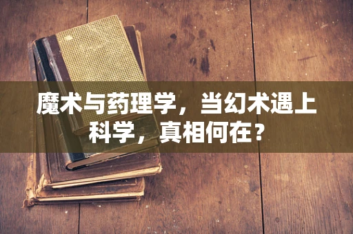 魔术与药理学，当幻术遇上科学，真相何在？