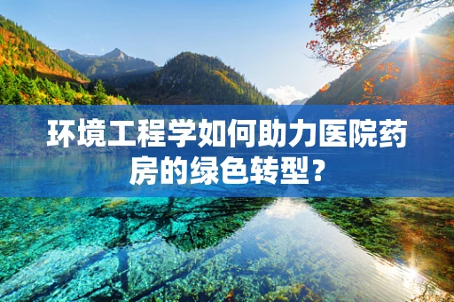 环境工程学如何助力医院药房的绿色转型？