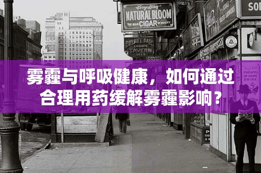 雾霾与呼吸健康，如何通过合理用药缓解雾霾影响？